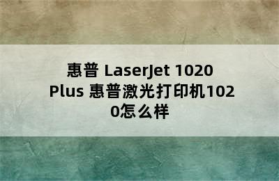 激光打印机推荐-HP/惠普 LaserJet 1020 Plus 惠普激光打印机1020怎么样